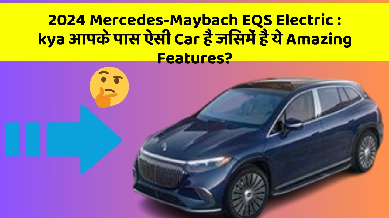 2024 Mercedes-Maybach EQS Electric: kya आपके पास ऐसी Car है जिसमें हैं ये Amazing Features?