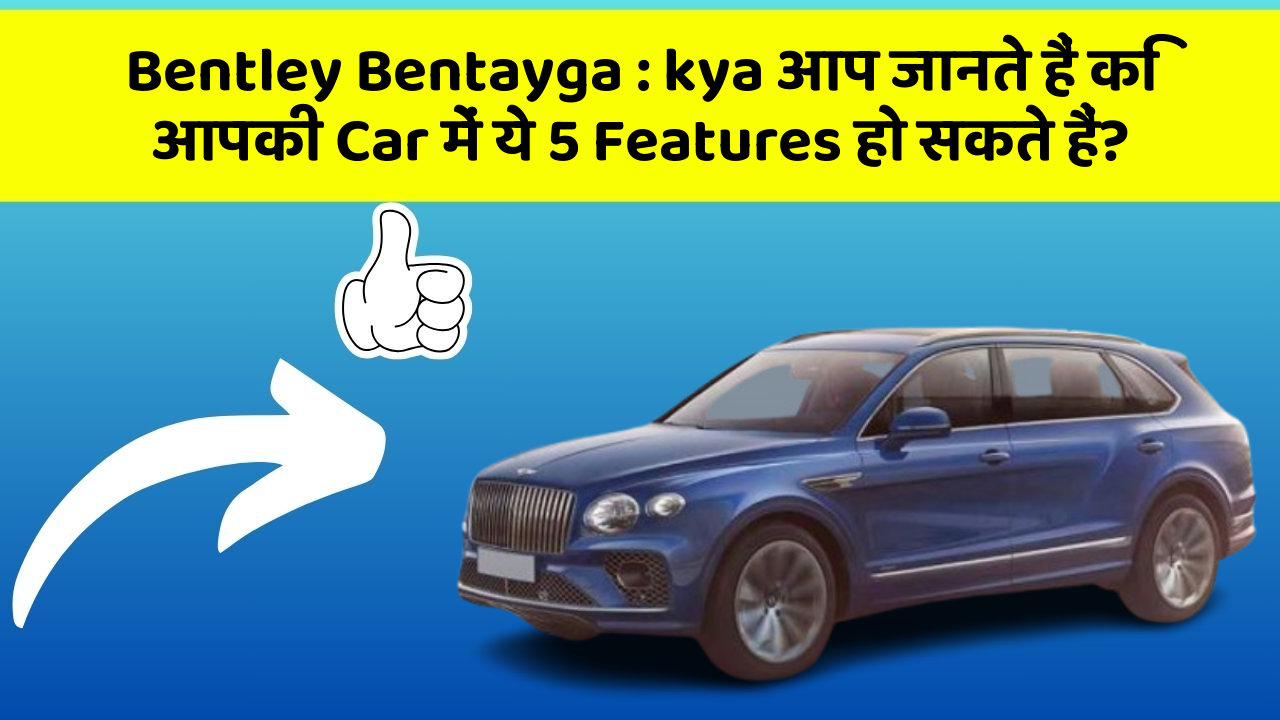 Bentley Bentayga: kya आप जानते हैं कि आपकी Car में ये 5 Features हो सकते हैं?