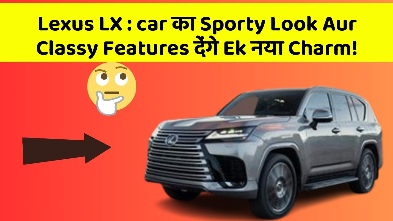 Lexus LX : car का Sporty Look Aur Classy Features देंगे Ek नया Charm!