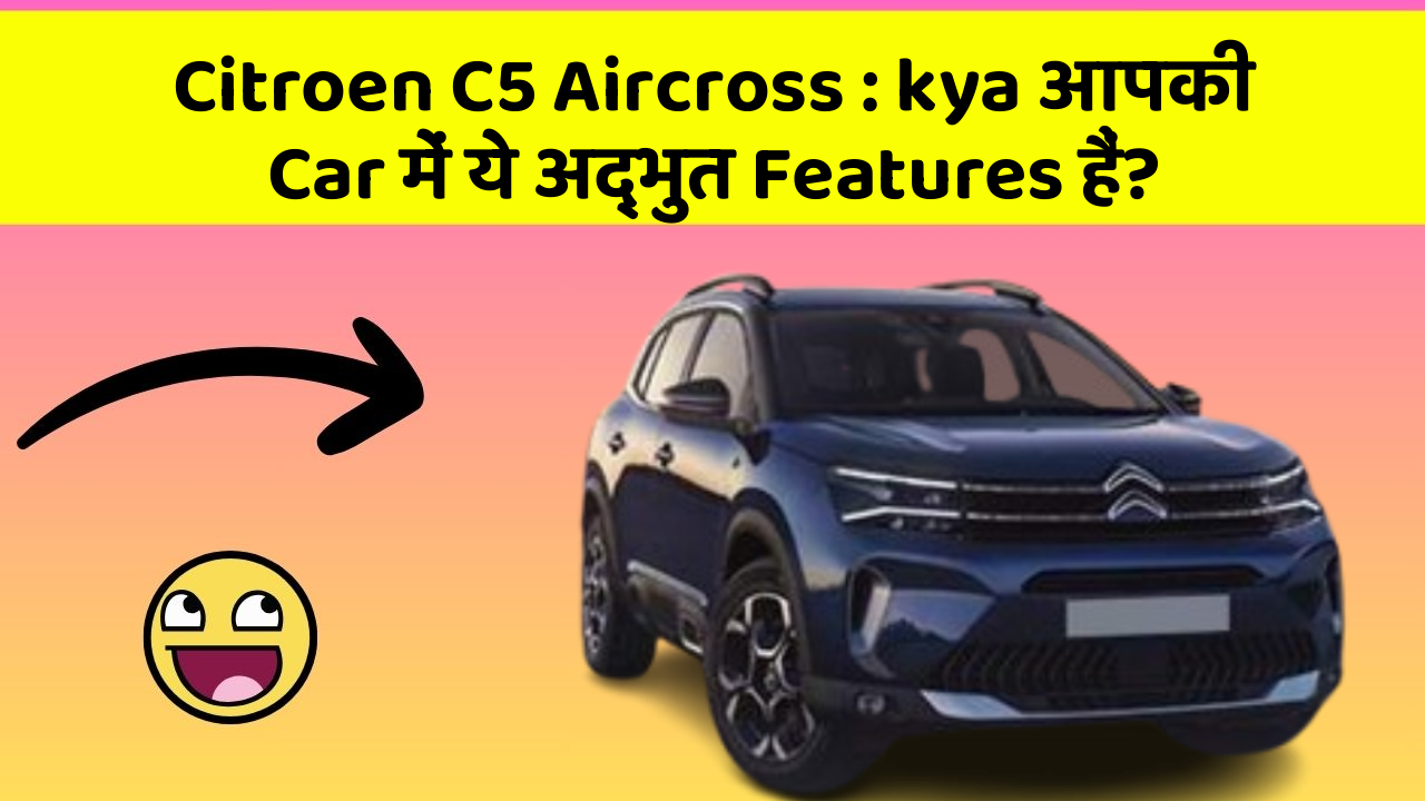 Citroen C5 Aircross: kya आपकी Car में ये अद्भुत Features हैं?