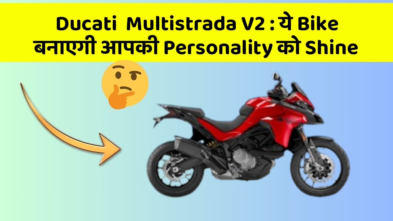 Ducati  Multistrada V2 : ये Bike बनाएगी आपकी Personality को Shine