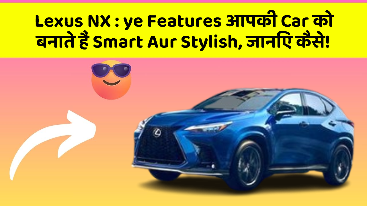 Lexus NX: ye Features आपकी Car को बनाते हैं Smart Aur Stylish, जानिए कैसे!