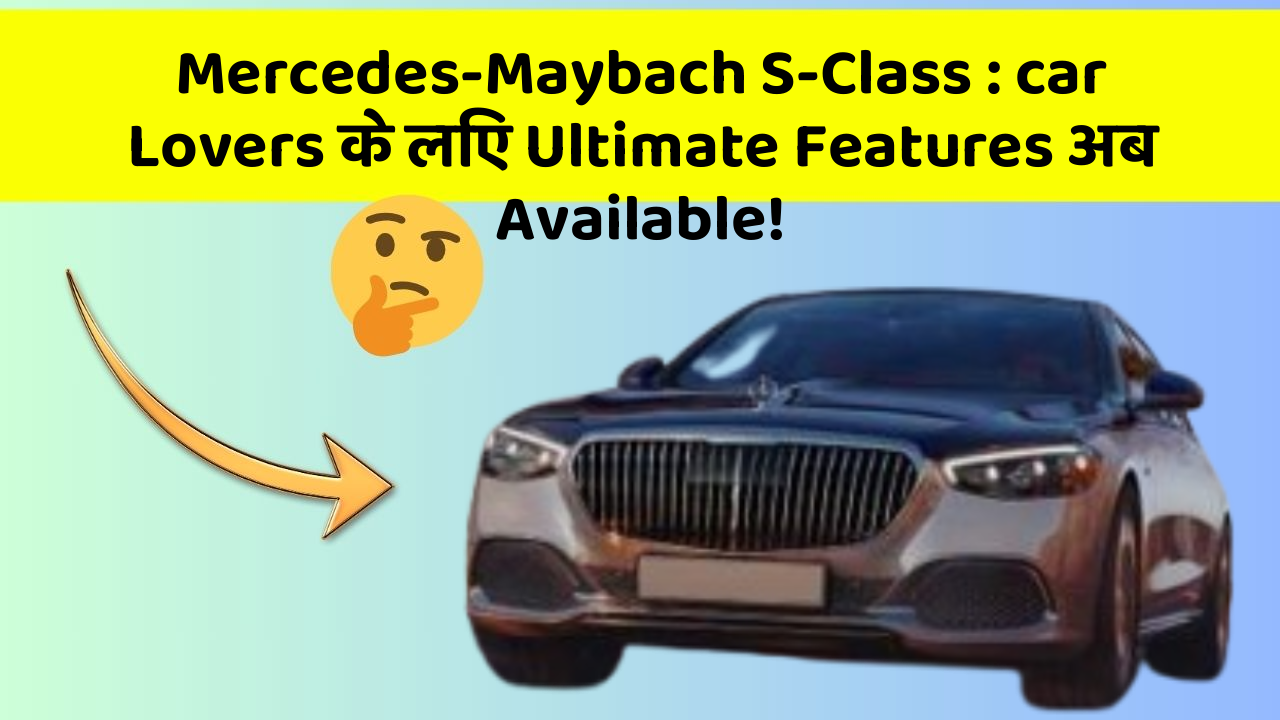 Mercedes-Maybach S-Class: car Lovers के लिए Ultimate Features अब Available!