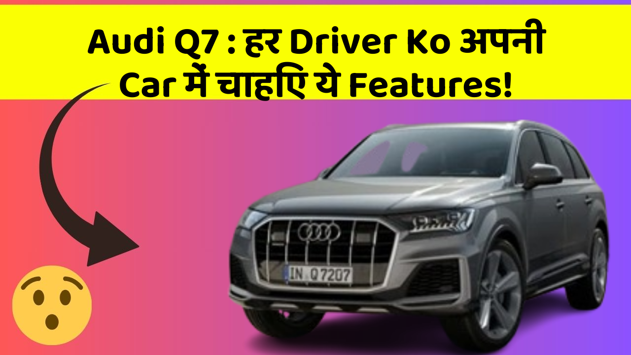 Audi Q7: हर Driver Ko अपनी Car में चाहिए ये Features!