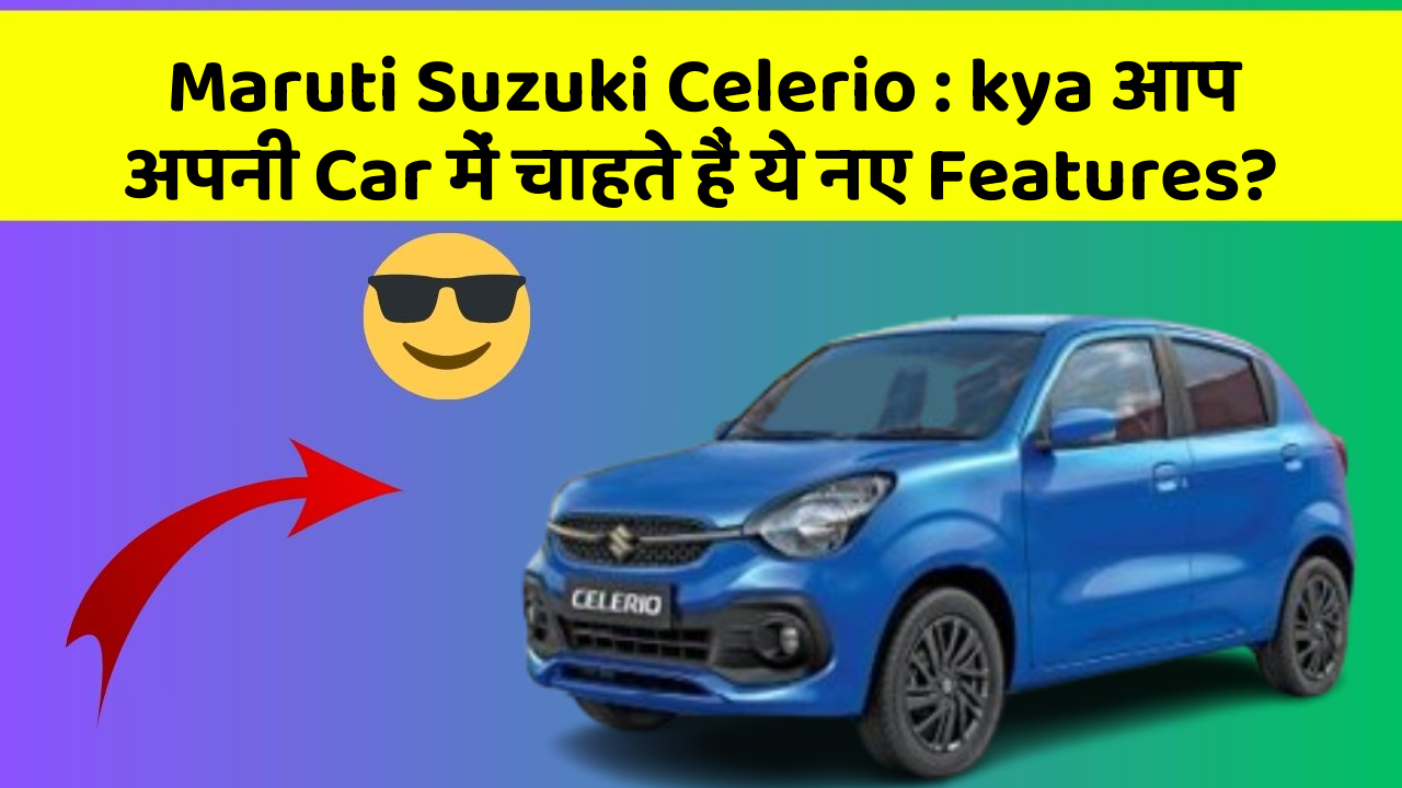 Maruti Suzuki Celerio: kya आप अपनी Car में चाहते हैं ये नए Features?
