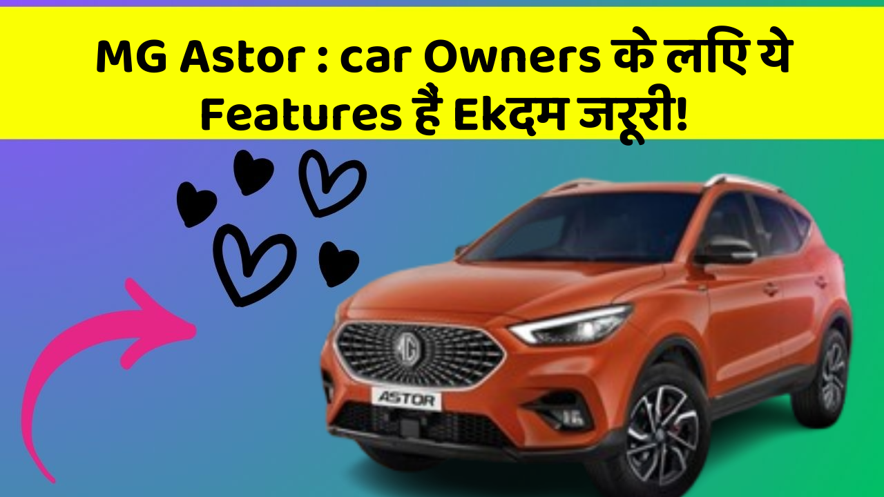 MG Astor : car Owners के लिए ये Features हैं Ekदम जरूरी!