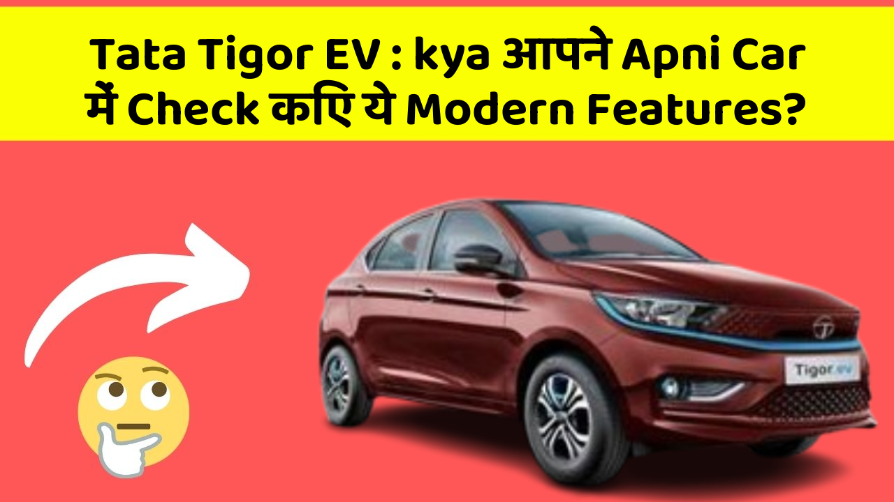 Tata Tigor EV: kya आपने Apni Car में Check किए ये Modern Features?