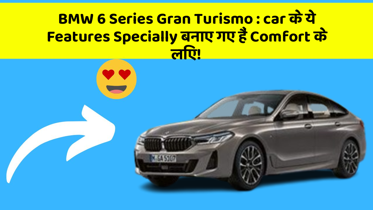 BMW 6 Series Gran Turismo: car के ये Features Specially बनाए गए हैं Comfort के लिए!