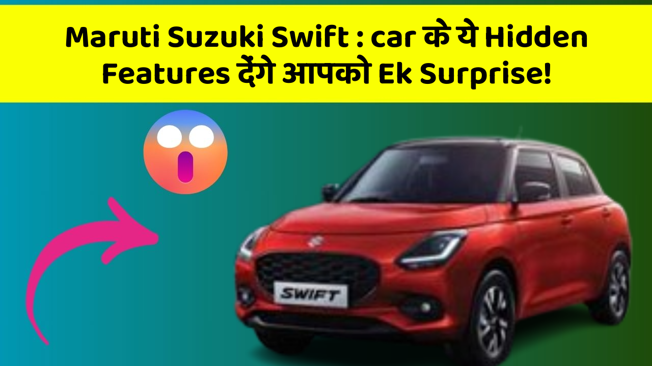 Maruti Suzuki Swift: car के ये Hidden Features देंगे आपको Ek Surprise!