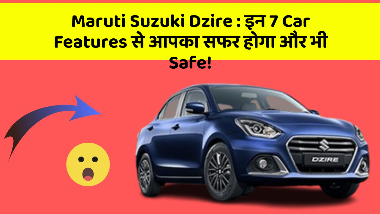 Maruti Suzuki Dzire : इन 7 Car Features से आपका सफर होगा और भी Safe!