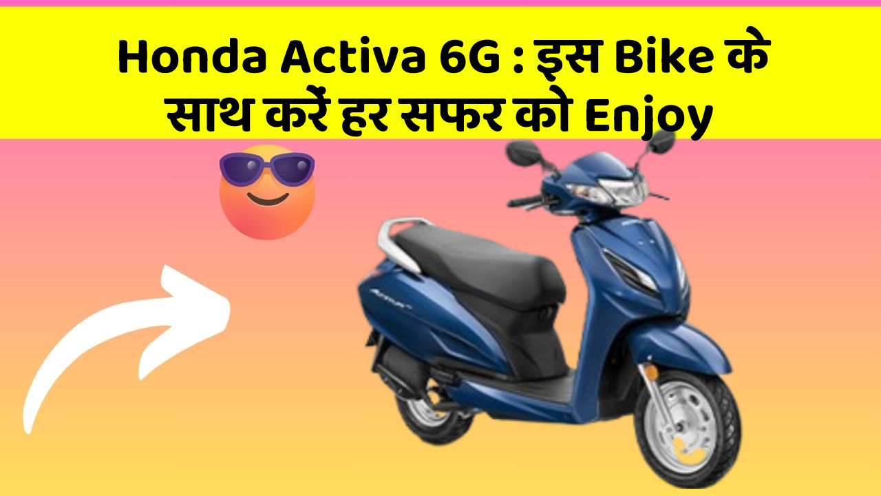 Honda Activa 6G : इस Bike के साथ करें हर सफर को Enjoy