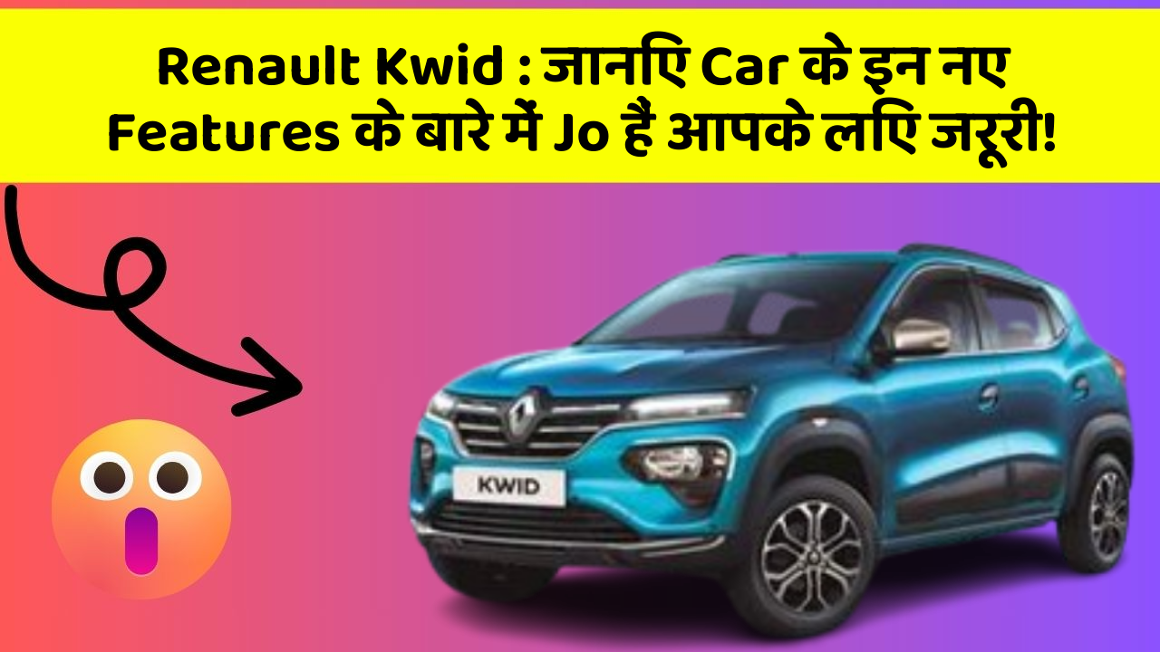 Renault Kwid: जानिए Car के इन नए Features के बारे में Jo हैं आपके लिए जरूरी!