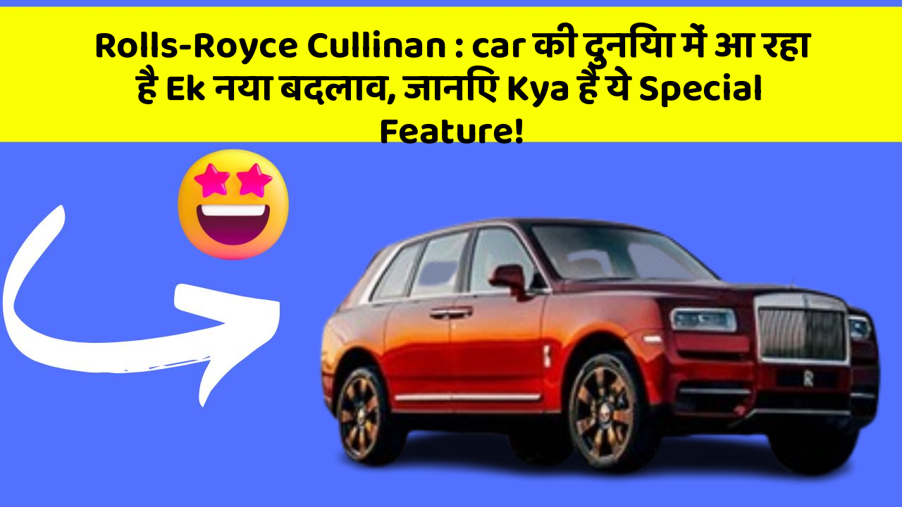 Rolls-Royce Cullinan : car की दुनिया में आ रहा है Ek नया बदलाव, जानिए Kya है ये Special Feature!
