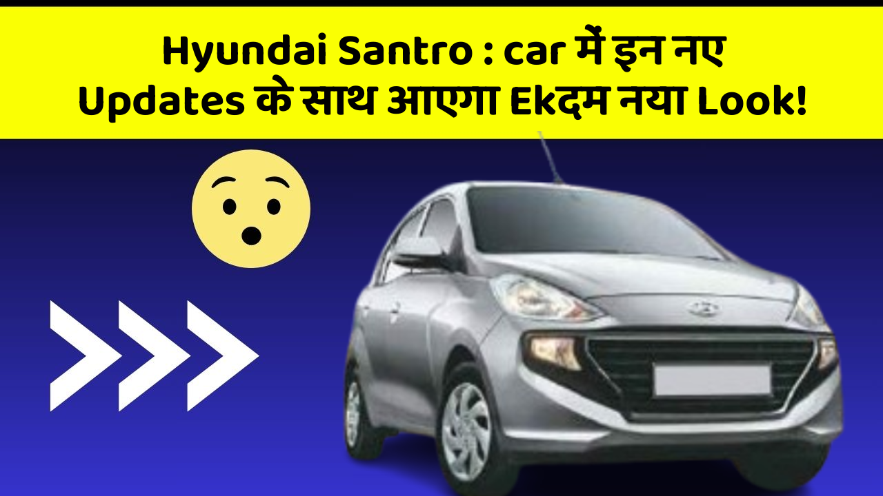Hyundai Santro : car में इन नए Updates के साथ आएगा Ekदम नया Look!
