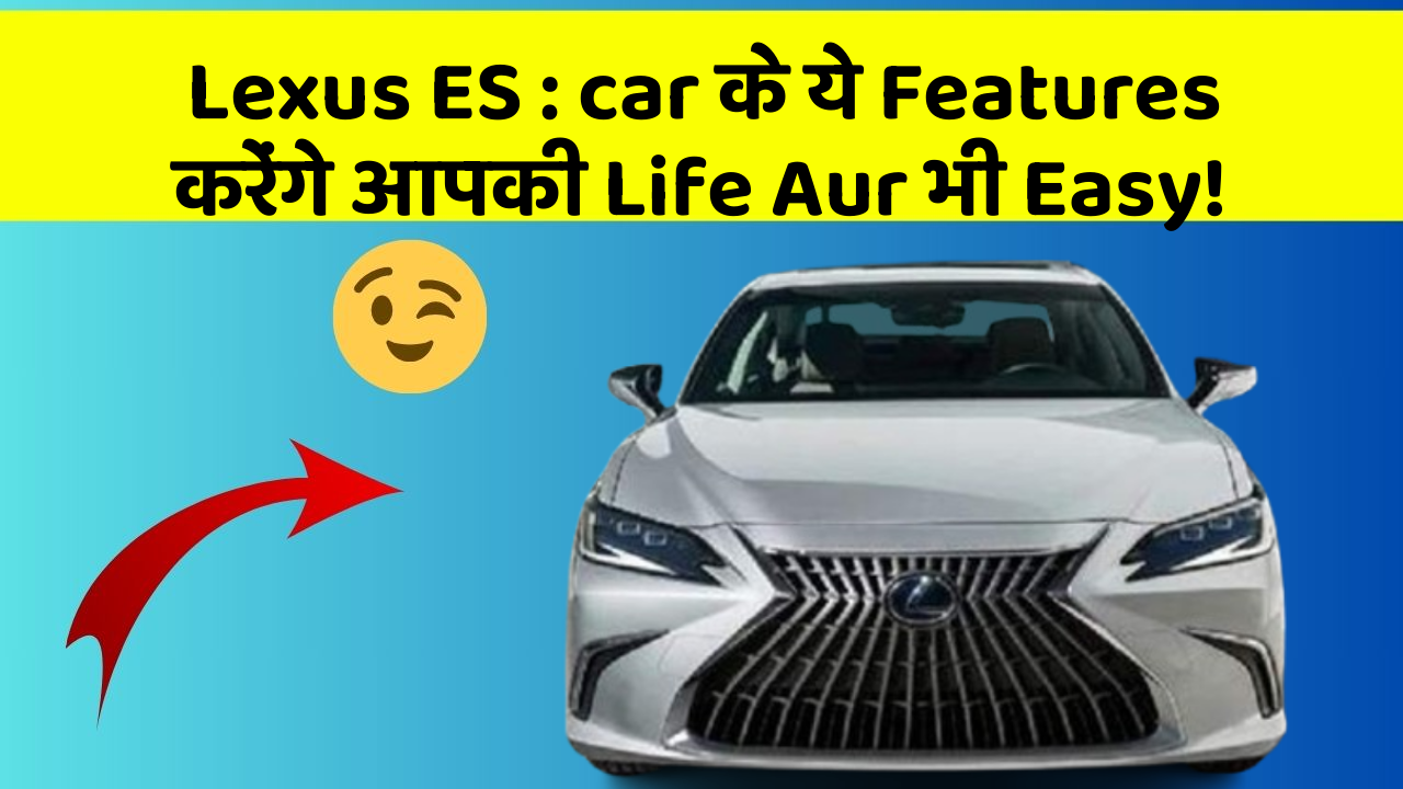 Lexus ES : car के ये Features करेंगे आपकी Life Aur भी Easy!