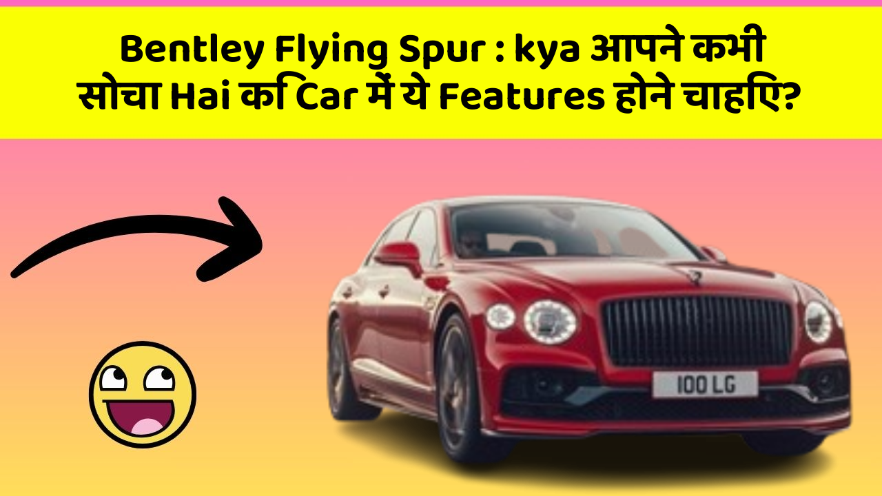 Bentley Flying Spur : kya आपने कभी सोचा Hai कि Car में ये Features होने चाहिए?