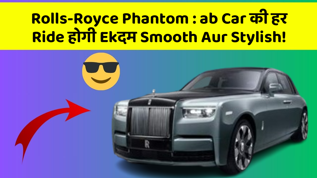 Rolls-Royce Phantom : ab Car की हर Ride होगी Ekदम Smooth Aur Stylish!