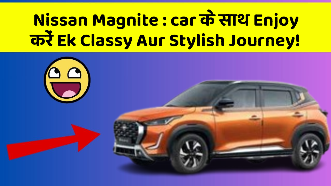 Nissan Magnite: car के साथ Enjoy करें Ek Classy Aur Stylish Journey!