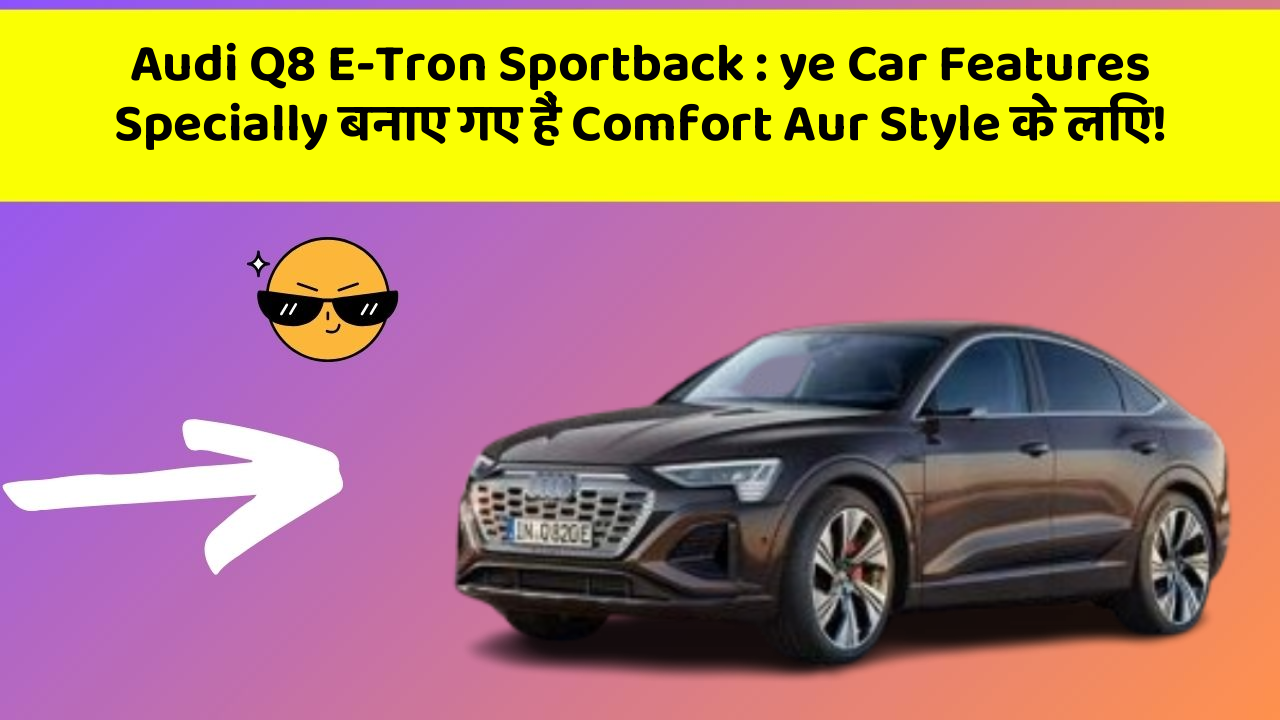 Audi Q8 E-Tron Sportback: ye Car Features Specially बनाए गए हैं Comfort Aur Style के लिए!