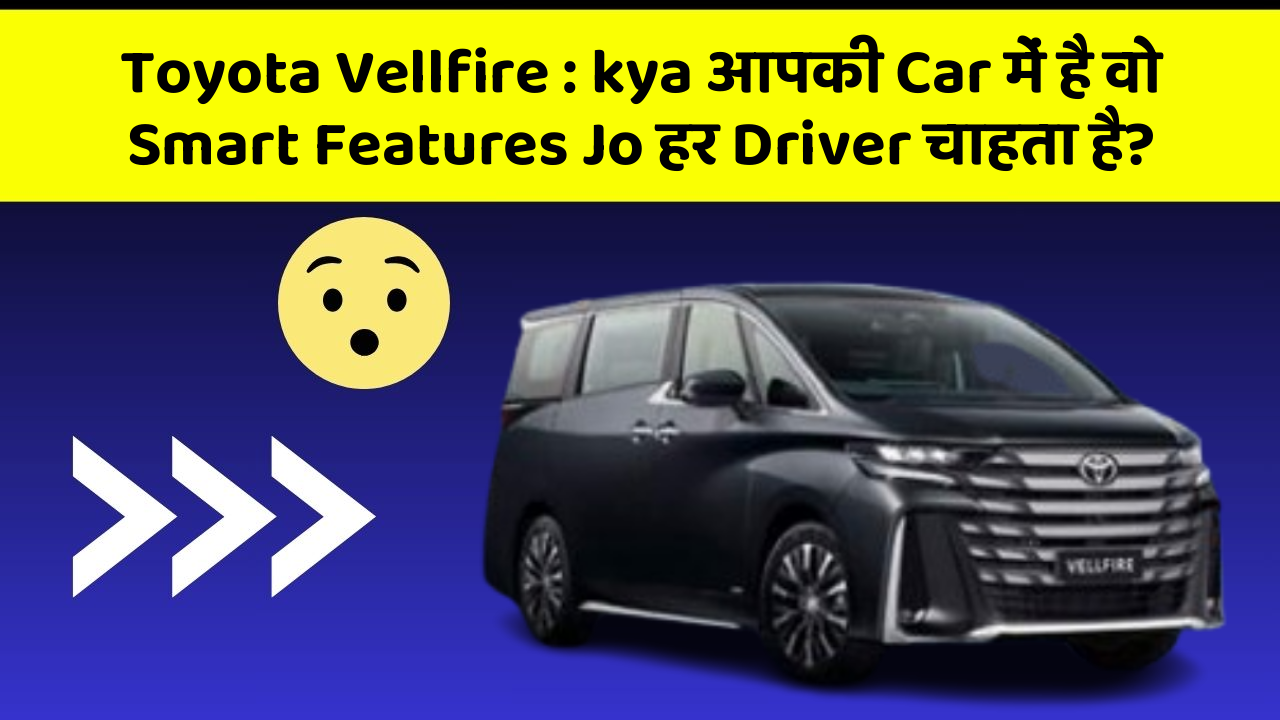 Toyota Vellfire: kya आपकी Car में है वो Smart Features Jo हर Driver चाहता है?
