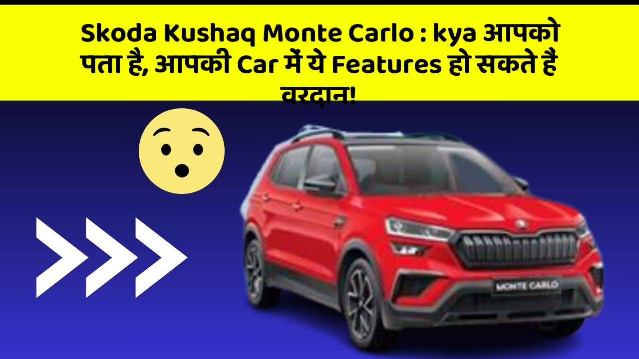 Skoda Kushaq Monte Carlo: kya आपको पता है, आपकी Car में ये Features हो सकते हैं वरदान!