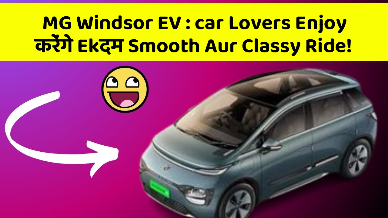 MG Windsor EV : car Lovers Enjoy करेंगे Ekदम Smooth Aur Classy Ride!