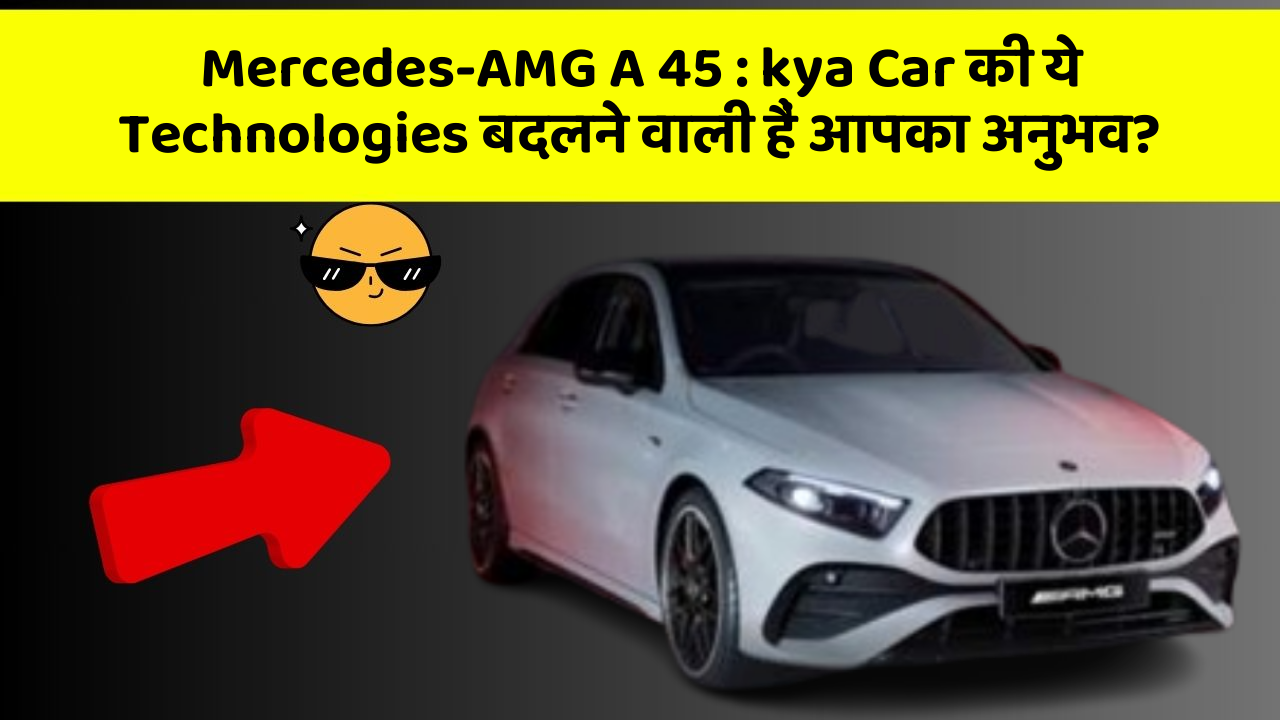 Mercedes-AMG A 45: kya Car की ये Technologies बदलने वाली हैं आपका अनुभव?